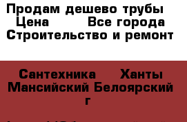 Продам дешево трубы › Цена ­ 20 - Все города Строительство и ремонт » Сантехника   . Ханты-Мансийский,Белоярский г.